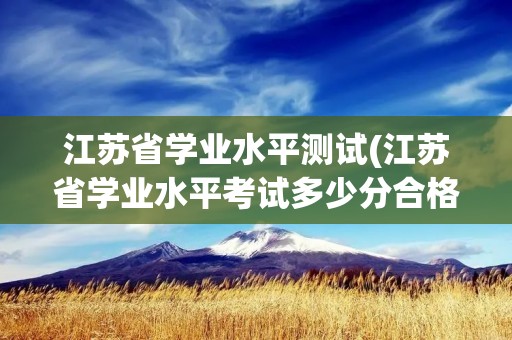 江苏省学业水平测试(江苏省学业水平考试多少分合格) 江苏省学业水平测试(江苏省学业水平考试多少分合格)