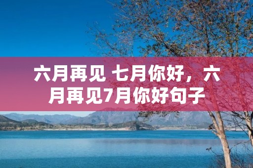 六月再见 七月你好,六月再见7月你好句子 六月再见 七月你好,六月再见7月你好句子