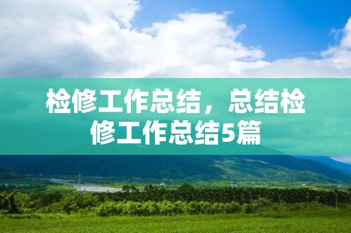 检修工作总结,总结检修工作总结5篇
