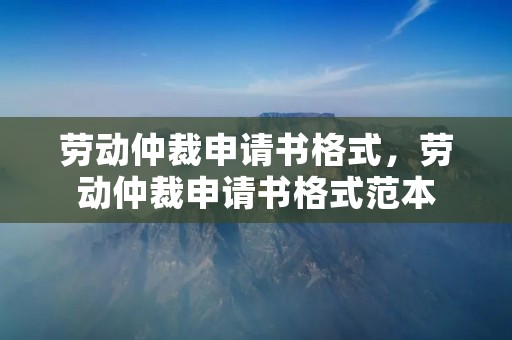 劳动仲裁申请书格式,劳动仲裁申请书格式范本