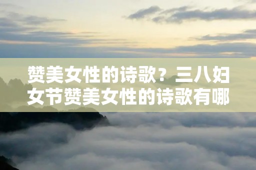赞美女性的诗歌?三八妇女节赞美女性的诗歌有哪些 赞美女性的诗歌?三八妇女节赞美女性的诗歌有哪些