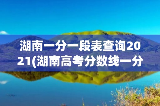 湖南一分一段表查询2021(湖南高考分数线一分一段表)