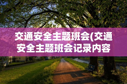 交通安全主题班会(交通安全主题班会记录内容有哪些) 交通安全主题班会(交通安全主题班会记录内容有哪些)