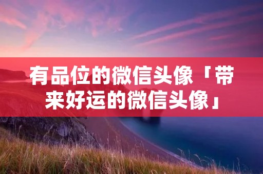 有品位的微信头像「带来好运的微信头像」