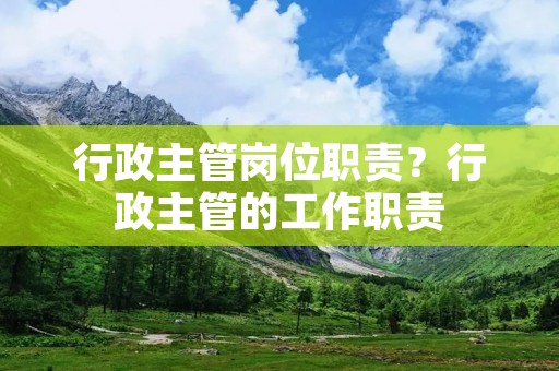 行政主管岗位职责？行政主管的工作职责