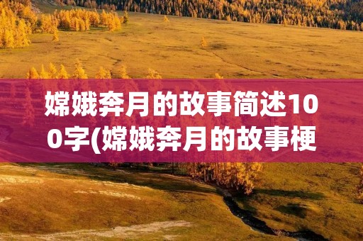 嫦娥奔月的故事简述100字(嫦娥奔月的故事梗概 100字)
