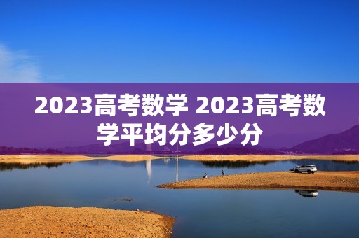 2023高考数学 2023高考数学平均分多少分 2023高考数学 2023高考数学平均分多少分