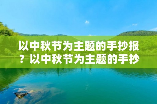 以中秋节为主题的手抄报?以中秋节为主题的手抄报漂亮又简单 以中秋节为主题的手抄报?以中秋节为主题的手抄报漂亮又简单