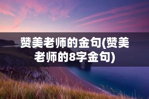赞美老师的金句(赞美老师的8字金句) 赞美老师的金句(赞美老师的8字金句)