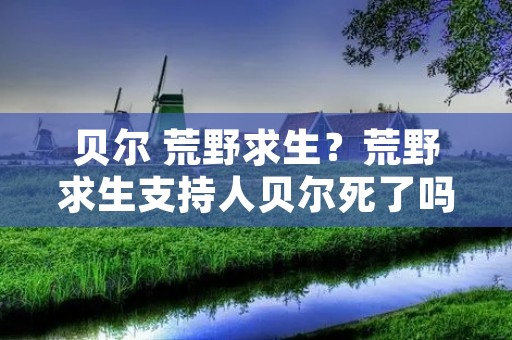 贝尔 荒野求生？荒野求生支持人贝尔死了吗
