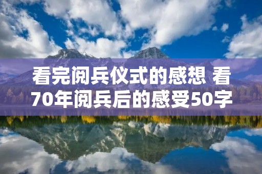 看完阅兵仪式的感想 看70年阅兵后的感受50字左右。