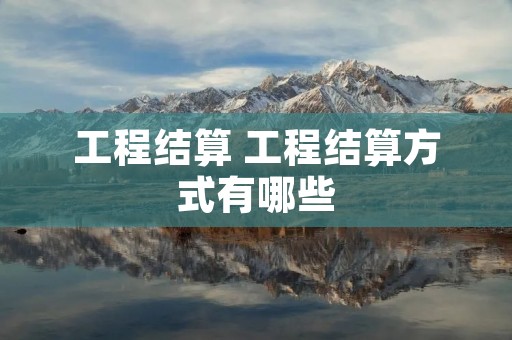 工程结算 工程结算方式有哪些