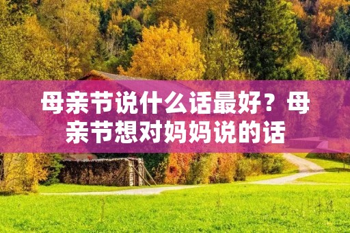 母亲节说什么话最好?母亲节想对妈妈说的话 母亲节说什么话最好?母亲节想对妈妈说的话