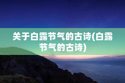 关于白露节气的古诗(白露节气的古诗) 关于白露节气的古诗(白露节气的古诗)