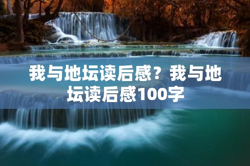 我与地坛读后感？我与地坛读后感100字