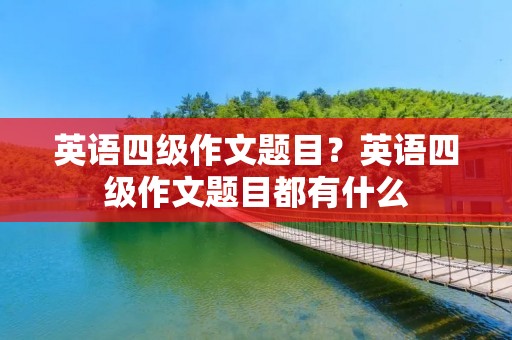 英语四级作文题目？英语四级作文题目都有什么