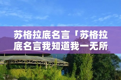 苏格拉底名言「苏格拉底名言我知道我一无所知」