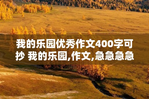 我的乐园优秀作文400字可抄 我的乐园,作文,急急急急急急急,不要抄的 我的乐园优秀作文400字可抄 我的乐园,作文,急急急急急急急,不要抄的