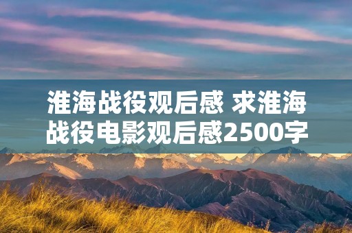 淮海战役观后感 求淮海战役电影观后感2500字左右