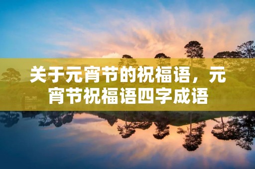 关于元宵节的祝福语，元宵节祝福语四字成语