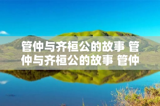 管仲与齐桓公的故事 管仲与齐桓公的故事 管仲与齐桓公的故事简述