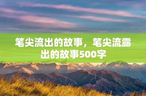 笔尖流出的故事,笔尖流露出的故事500字 笔尖流出的故事,笔尖流露出的故事500字