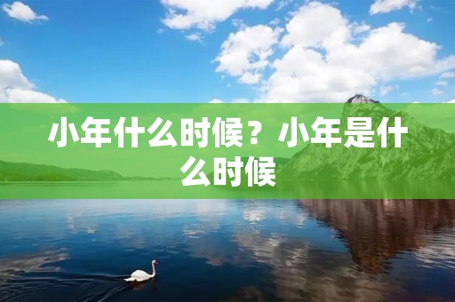 小年什么时候？小年是什么时候