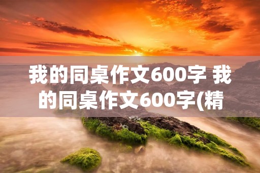 我的同桌作文600字 我的同桌作文600字(精选5篇)