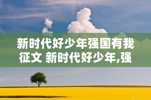 新时代好少年强国有我征文 新时代好少年,强国有我征文怎么写 新时代好少年强国有我征文 新时代好少年,强国有我征文怎么写