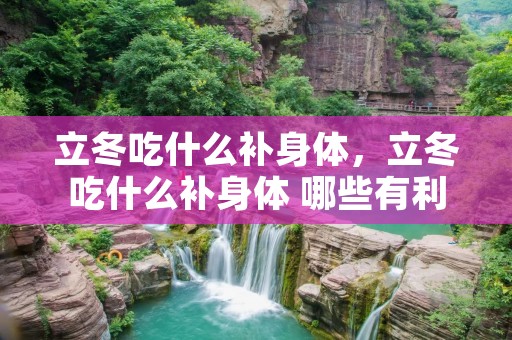 立冬吃什么补身体,立冬吃什么补身体 哪些有利于进补 立冬吃什么补身体,立冬吃什么补身体 哪些有利于进补