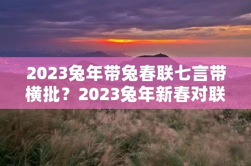 2023兔年带兔春联七言带横批?2023兔年新春对联七言100幅 2023兔年带兔春联七言带横批?2023兔年新春对联七言100幅