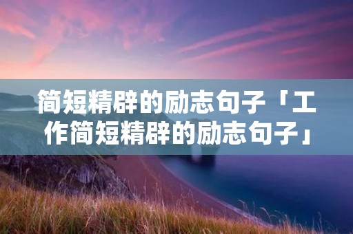 简短精辟的励志句子「工作简短精辟的励志句子」