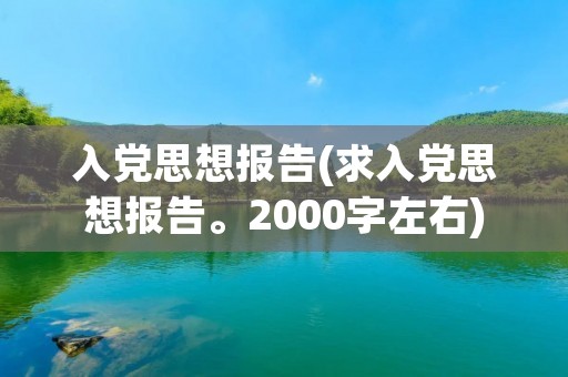 入党思想报告(求入党思想报告。2000字左右) 入党思想报告(求入党思想报告。2000字左右)
