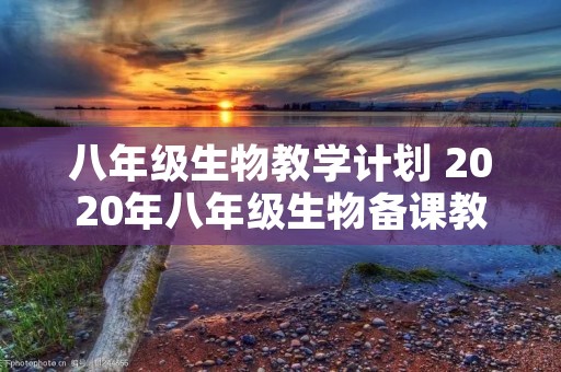 八年级生物教学计划 2020年八年级生物备课教学计划范文 八年级生物教学计划 2020年八年级生物备课教学计划范文