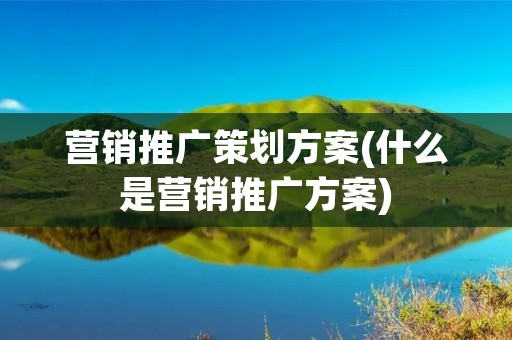 营销推广策划方案(什么是营销推广方案) 营销推广策划方案(什么是营销推广方案)