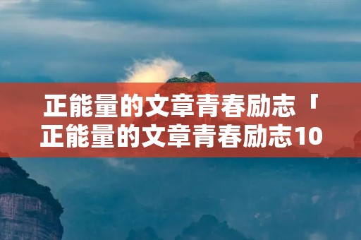 正能量的文章青春励志「正能量的文章青春励志1000字」 正能量的文章青春励志「正能量的文章青春励志1000字」