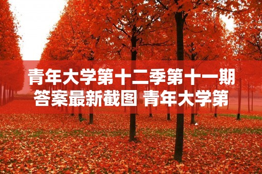 青年大学第十二季第十一期答案最新截图 青年大学第十二季在哪里做 青年大学第十二季第十一期答案最新截图 青年大学第十二季在哪里做