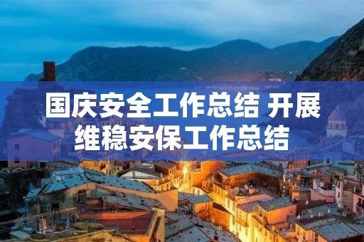 国庆安全工作总结 开展维稳安保工作总结 国庆安全工作总结 开展维稳安保工作总结