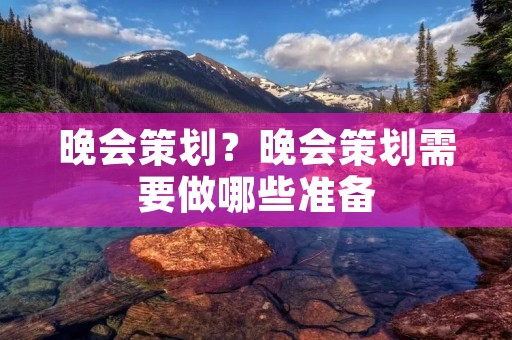 晚会策划?晚会策划需要做哪些准备 晚会策划?晚会策划需要做哪些准备