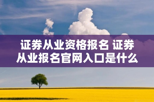 证券从业资格报名 证券从业报名官网入口是什么