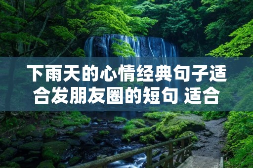 下雨天的心情经典句子适合发朋友圈的短句 适合下雨天发朋友圈的短句有哪些 下雨天的心情经典句子适合发朋友圈的短句 适合下雨天发朋友圈的短句有哪些