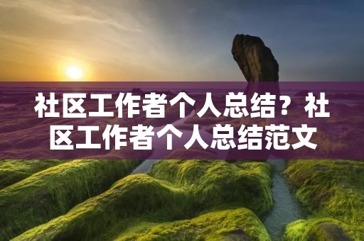 社区工作者个人总结?社区工作者个人总结范文 社区工作者个人总结?社区工作者个人总结范文