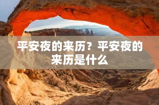 平安夜的来历?平安夜的来历是什么 平安夜的来历?平安夜的来历是什么