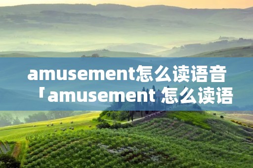 amusement怎么读语音「amusement 怎么读语音」