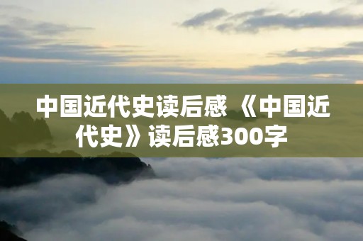 中国近代史读后感 《中国近代史》读后感300字