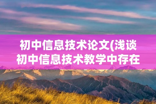 初中信息技术论文(浅谈初中信息技术教学中存在的问题和改进措施论文) 初中信息技术论文(浅谈初中信息技术教学中存在的问题和改进措施论文)