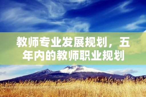教师专业发展规划,五年内的教师职业规划 教师专业发展规划,五年内的教师职业规划