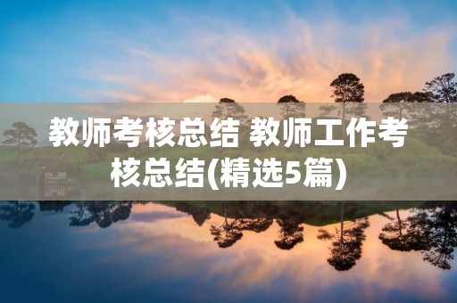 教师考核总结 教师工作考核总结(精选5篇) 教师考核总结 教师工作考核总结(精选5篇)