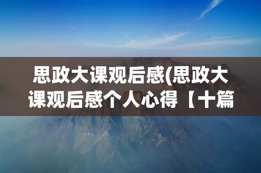 思政大课观后感(思政大课观后感个人心得【十篇】)