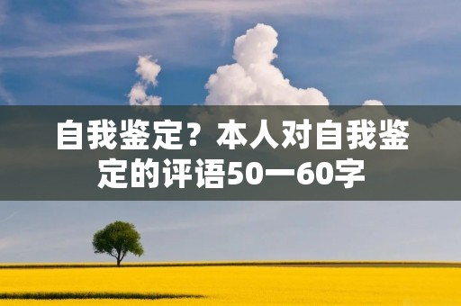自我鉴定?本人对自我鉴定的评语50一60字 自我鉴定?本人对自我鉴定的评语50一60字